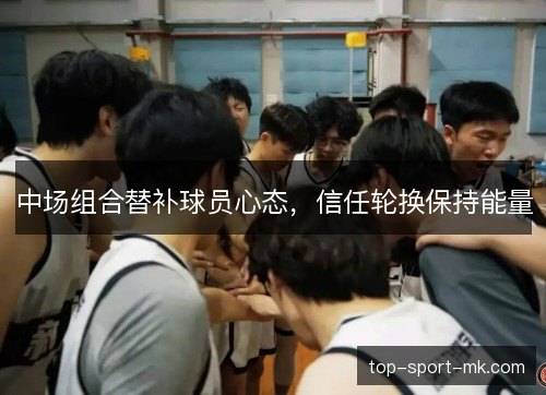 中场组合替补球员心态,信任轮换保持能量 中场组合替补球员心态,信任轮换保持能量